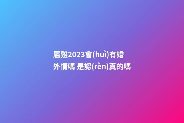 屬雞2023會(huì)有婚外情嗎 是認(rèn)真的嗎